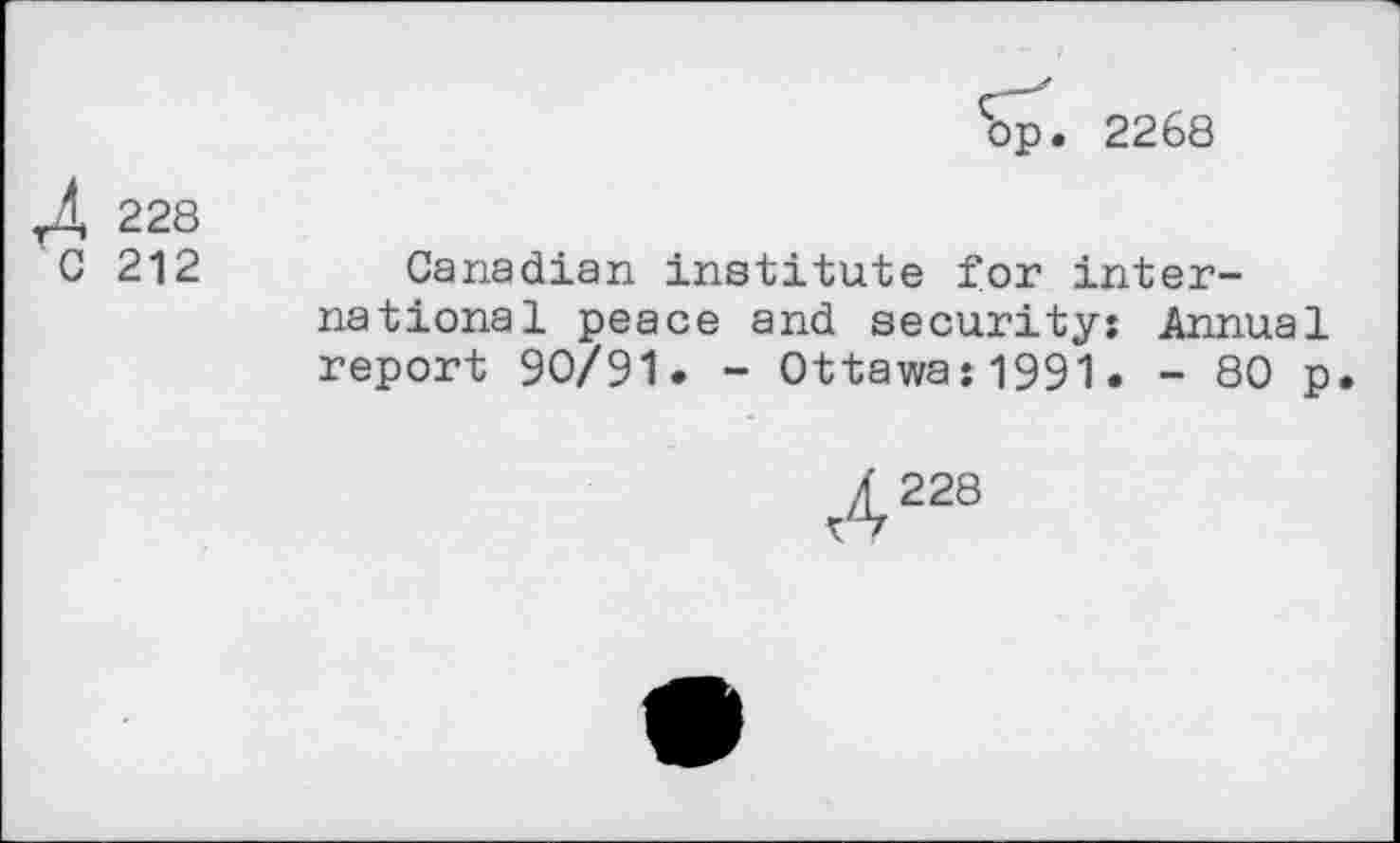 ﻿bp. 2268
228
C 212
Canadian institute for international peace and security: Annual report 90/91. - Ottawa:1991. - 80 p
A228